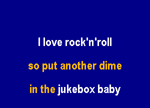 I love rock'n'roll

so put another dime

in the jukebox baby