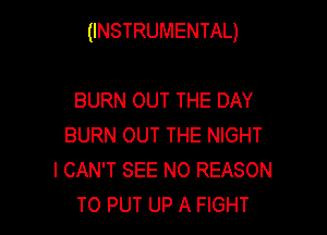 (INSTRUMENTAL)

BURN OUT THE DAY
BURN OUT THE NIGHT
I CAN'T SEE N0 REASON
TO PUT UP A FIGHT