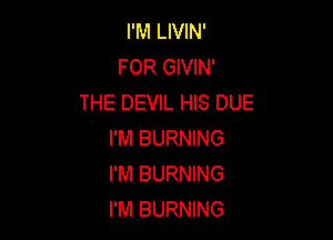 I'M LIVIN'
FOR GIVIN'
THE DEVIL HIS DUE

I'M BURNING
I'M BURNING
I'M BURNING