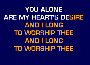 YOU ALONE
ARE MY HEARTS DESIRE
AND I LONG
T0 WORSHIP THEE
AND I LONG
T0 WORSHIP THEE