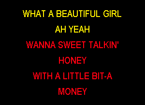 WHAT A BEAUTIFUL GIRL
AH YEAH
WANNA SWEET TALKIN'

HONEY
WITH A LITTLE BlT-A
MONEY
