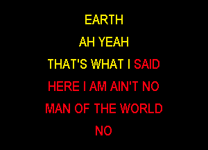 EARTH
AH YEAH
THAT'S WHAT I SAID

HERE I AM AIN'T NO
MAN OF THE WORLD
NO