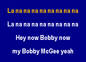 La na na na na na na na na
La na na na na na na na na
Hey now Bobby now
my Bobby McGee yeah