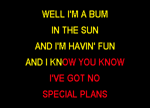 WELL I'M A BUM
IN THE SUN
AND I'M HAVIN' FUN

AND I KNOW YOU KNOW
I'VE GOT N0
SPECIAL PLANS