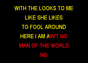 WITH THE LOOKS TO ME
LIKE SHE LIKES
TO FOOL AROUND

HERE I AM AIN'T N0
MAN OF THE WORLD
NO