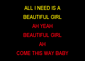 ALL I NEED IS A
BEAUTIFUL GIRL
AH YEAH

BEAUTIFUL GIRL
AH
COME THIS WAY BABY