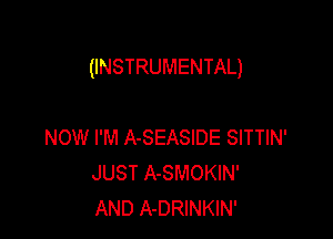 (INSTRUMENTAL)

NOW I'M A-SEASIDE SITTIN'
JUST A-SMOKIN'
AND A-DRINKIN'