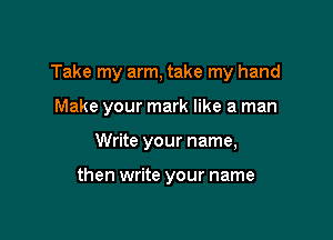 Take my arm, take my hand

Make your mark like a man

Write your name,

then write your name