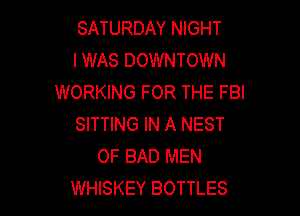 SATURDAY NIGHT
I WAS DOWNTOWN
WORKING FOR THE FBI

SITTING IN A NEST
0F BAD MEN
WHISKEY BOTTLES