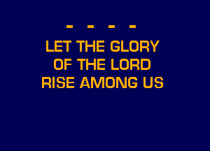 LET THE GLORY
OF THE LORD

RISE AMONG US