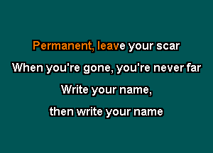 Permanent, leave your scar

When you're gone, you're never far

Write your name,

then write your name