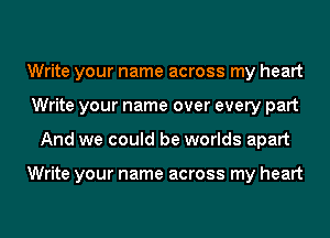 Write your name across my heart
Write your name over every part
And we could be worlds apart

Write your name across my heart