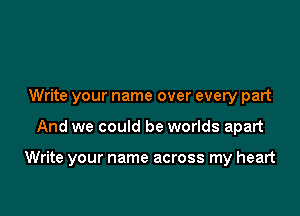 Write your name over every part

And we could be worlds apart

Write your name across my heart