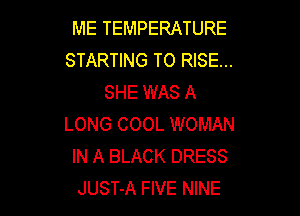 ME TEMPERATURE
STARTING T0 RISE...
SHE WAS A

LONG COOL WOMAN
IN A BLACK DRESS
JUST-A FIVE NINE