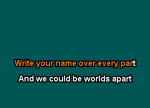 Write your name over every part

And we could be worlds apart