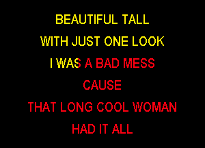 BEAUTIFUL TALL
WITH JUST ONE LOOK
I WAS A BAD MESS

CAUSE
THAT LONG COOL WOMAN
HAD IT ALL