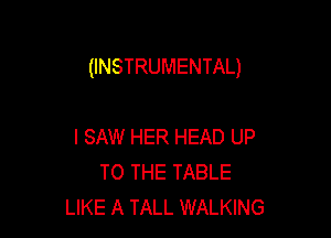 (INSTRUMENTAL)

I SAW HER HEAD UP
TO THE TABLE
LIKE A TALL WALKING