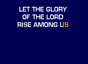 LET THE GLORY
OF THE LORD
RISE AMONG US