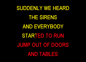 SUDDENLY WE HEARD
THE SIRENS
AND EVERYBODY

STARTED TO RUN
JUMP OUT OF DOORS
AND TABLES