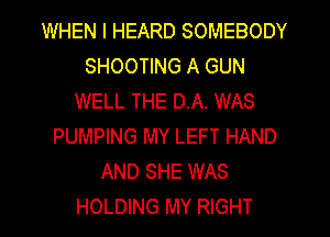 WHEN I HEARD SOMEBODY
SHOOTING A GUN
WELL THE D.A. WAS
PUMPING MY LEFT HAND
AND SHE WAS
HOLDING MY RIGHT