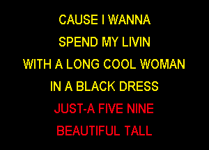 CAUSE I WANNA
SPEND MY LIVIN
WITH A LONG COOL WOMAN

IN A BLACK DRESS
JUST-A FIVE NINE
BEAUTIFUL TALL