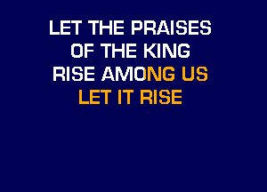 LET THE PRAISES
OF THE KING
RISE AMONG US

LET IT RISE