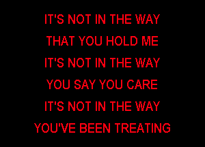 IT'S NOT IN THE WAY
THAT YOU HOLD ME
IT'S NOT IN THE WAY
YOU SAY YOU CARE
IT'S NOT IN THE WAY

YOU'VE BEEN TREATING l