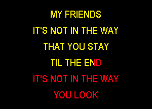 MY FRIENDS
IT'S NOT IN THE WAY
THAT YOU STAY

TIL THE END
IT'S NOT IN THE WAY
YOU LOOK