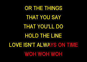 OR THE THINGS
THAT YOU SAY
THAT YOU'LL DO

HOLD THE LINE
LOVE ISN'T ALWAYS ON TIME
WOH WOH WOH