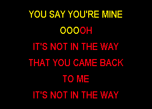 YOU SAY YOU'RE MINE
OOOOH
IT'S NOT IN THE WAY

THAT YOU CAME BACK
TO ME
IT'S NOT IN THE WAY