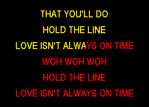 THAT YOU'LL DO
HOLD THE LINE

LOVE ISN'T ALWAYS ON TIME
WOH WOH WOH
HOLD THE LINE

LOVE ISN'T ALWAYS ON TIME