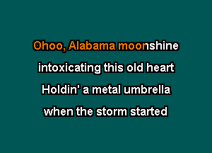 Ohoo, Alabama moonshine

intoxicating this old heart

Holdin' a metal umbrella

when the storm started