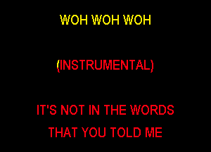 WOH WOH WOH

(INSTRUMENTAL)

IT'S NOT IN THE WORDS
THAT YOU TOLD ME