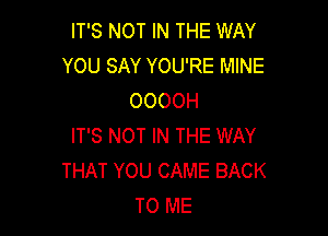 IT'S NOT IN THE WAY
YOU SAY YOU'RE MINE
OOOOH

IT'S NOT IN THE WAY
THAT YOU CAME BACK
TO ME