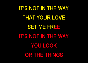 IT'S NOT IN THE WAY
THAT YOUR LOVE
SET ME FREE

IT'S NOT IN THE WAY
YOU LOOK
OR THE THINGS