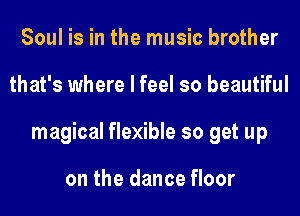 Soul is in the music brother
that's where I feel so beautiful
magical flexible so get up

on the dance floor
