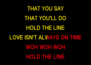 THAT YOU SAY
THAT YOU'LL DO
HOLD THE LINE

LOVE ISN'T ALWAYS ON TIME
WOH WOH WOH
HOLD THE LINE