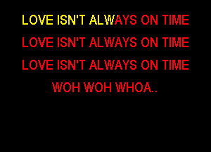 LOVE ISN'T ALWAYS ON TIME

LOVE ISN'T ALWAYS ON TIME

LOVE ISN'T ALWAYS ON TIME
WOH WOH WHOA..