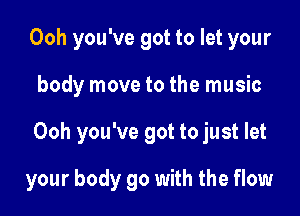 Ooh you've got to let your
body move to the music

Ooh you've got to just let

your body 90 with the flow