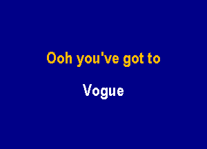 Ooh you've got to

Vogue