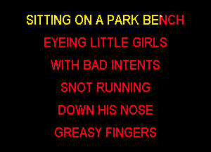 SITTING ON A PARK BENCH
EYEING LITTLE GIRLS
WITH BAD INTENTS
SNOT RUNNING
DOWN HIS NOSE
GREASY FINGERS