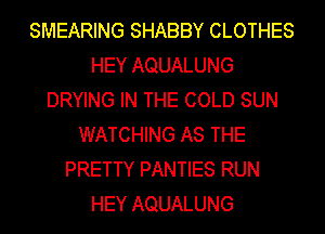 SMEARING SHABBY CLOTHES
HEY AQUALUNG
DRYING IN THE COLD SUN
WATCHING AS THE
PRETTY PANTIES RUN
HEY AQUALUNG