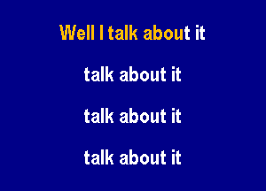 Well I talk about it

talk about it
talk about it
talk about it