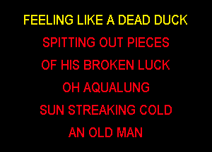 FEELING LIKE A DEAD DUCK
SPITTING OUT PIECES
OF HIS BROKEN LUCK

0H AQUALUNG
SUN STREAKING COLD
AN OLD MAN