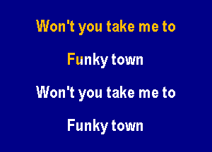 Won't you take me to

Funky town

Won't you take me to

Funky town