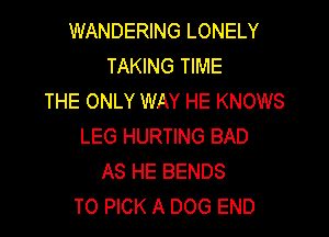 WANDERING LONELY
TAKING TIME
THE ONLY WAY HE KNOWS

LEG HURTING BAD
AS HE BENDS
T0 PICK A DOG END