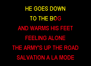 HE GOES DOWN
TO THE BOG
AND WARMS HIS FEET
FEELING ALONE
THE ARMY'S UP THE ROAD
SALVATION A LA MODE