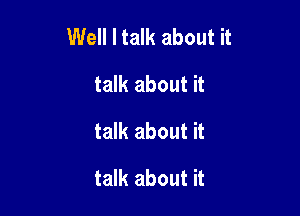 Well I talk about it

talk about it
talk about it
talk about it