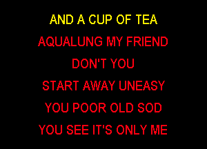 AND A CUP OF TEA
AQUALUNG MY FRIEND
DON'T YOU

START AWAY UNEASY
YOU POOR OLD SOD
YOU SEE IT'S ONLY ME