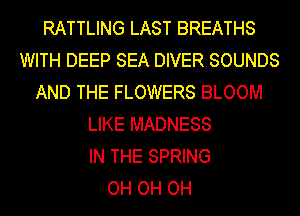 RATTLING LAST BREATHS
WITH DEEP SEA DIVER SOUNDS
AND THE FLOWERS BLOOM
LIKE MADNESS
IN THE SPRING
OH OH OH